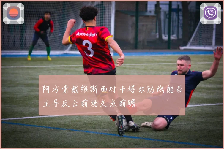 阿方索戴维斯面对卡塔尔防线能否主导反击前场支点前瞻