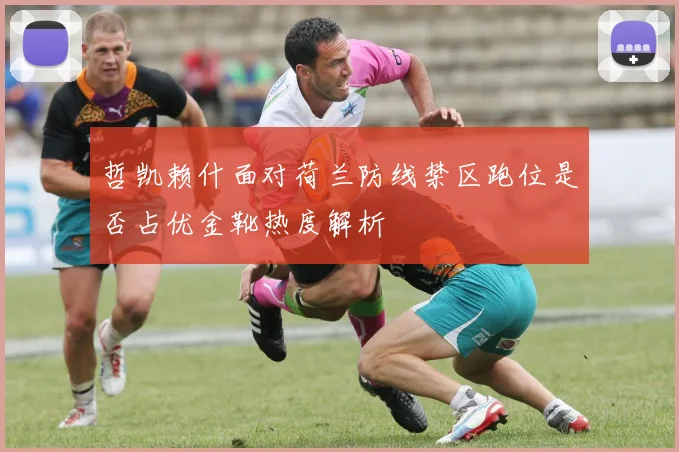 哲凯赖什面对荷兰防线禁区跑位是否占优金靴热度解析