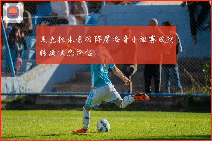 麦克托米奈对阵摩洛哥小组赛攻防转换状态评估