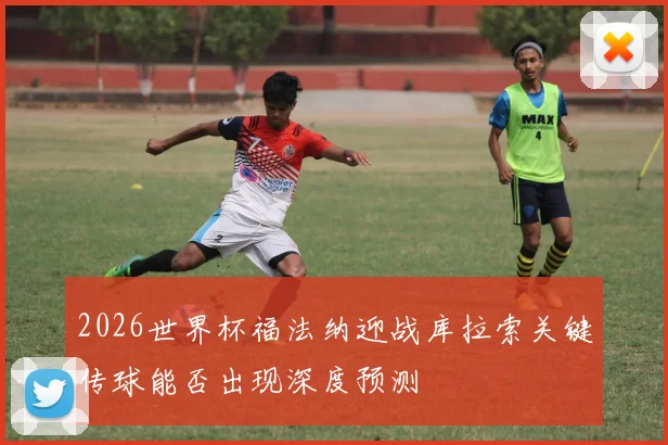 2026世界杯福法纳迎战库拉索关键传球能否出现深度预测