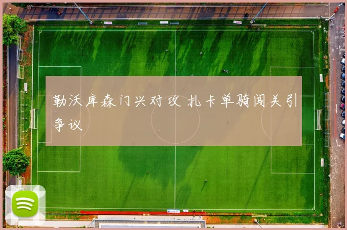 勒沃库森门兴对攻 扎卡单骑闯关引争议