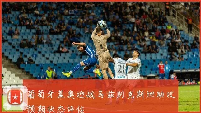 葡萄牙莱奥迎战乌兹别克斯坦助攻预期状态评估