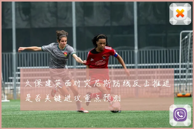 久保建英面对突尼斯防线反击推进是否关键进攻重点预测