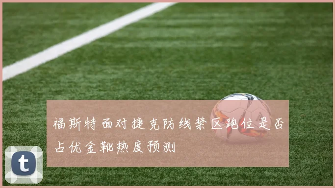 福斯特面对捷克防线禁区跑位是否占优金靴热度预测