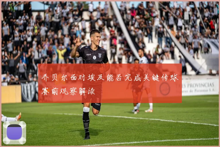 乔贝尔面对埃及能否完成关键传球赛前观察解读