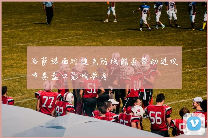 洛萨诺面对捷克防线能否带动进攻节奏盘口影响参考